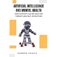 Artificial Intelligence and Mental Health: How ChatGPT Can Be Used for Therapy and Self-Reflection Artificial Intelligence and Mental Health: How ChatGPT Can Be Used for Therapy and Self-Reflection Paperback Kindle