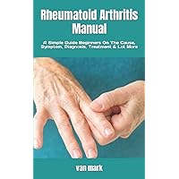 Rheumatoid Arthritis Manual: A Simple Guide Beginners On The Cause, Symptom, Diagnosis, Treatment & Lot More