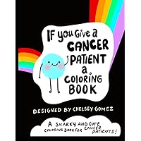 If You Give A Cancer Patient A Coloring Book : A Snarky and Cute Coloring Book for Cancer Patients: Adult Coloring Book for Cancer Patients, All ... Survivor (Funny Books for Cancer Patients) If You Give A Cancer Patient A Coloring Book : A Snarky and Cute Coloring Book for Cancer Patients: Adult Coloring Book for Cancer Patients, All ... Survivor (Funny Books for Cancer Patients) Paperback