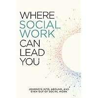 Where Social Work Can Lead You: Journeys Into, Around and Even Out of Social Work Where Social Work Can Lead You: Journeys Into, Around and Even Out of Social Work Paperback Kindle Hardcover