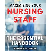 Maximizing Your Nursing Staff: The Essential Handbook: Streamlining Your Healthcare Operation: A Must-Read Guide for Staff Management Success