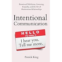 Intentional Communication: Emotional Validation, Listening, Empathy, and the Art of Harmonious Relationships (How to be More Likable and Charismatic)