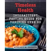 Timeless Health: Intermittent Fasting Guide for Thriving Over 60: Discover How Intermittent Fasting Can Boost Energy, Improve Health, and Enhance Longevity