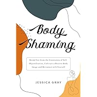 Body Shaming: Break Free from the Constraints of Self-Objectification, Cultivate a Positive Body Image and Reconnect with Yourself