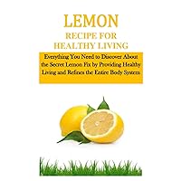 LEMON RECIPE FOR HEALTHY LIVING: Everything You Need to Discover About the Secret Lemon Fix by Providing Healthy Living and Refines the Entire Body System LEMON RECIPE FOR HEALTHY LIVING: Everything You Need to Discover About the Secret Lemon Fix by Providing Healthy Living and Refines the Entire Body System Paperback
