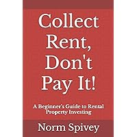 Collect Rent, Don't Pay It!: A Beginner's Guide to Rental Property Investing