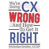 We're Doing CX Wrong...And How To Get It Right We're Doing CX Wrong...And How To Get It Right Paperback Kindle