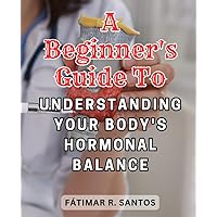 A Beginner's Guide to Understanding Your Body's Hormonal Balance: Navigate the Intricacies of Endocrinology for Better Health and Well-being