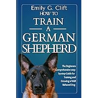 How to Train a German Shepherd: The Beginners Comprehensive step-by-step Guide for Training and Growing a Well Behaved Dog How to Train a German Shepherd: The Beginners Comprehensive step-by-step Guide for Training and Growing a Well Behaved Dog Paperback Kindle