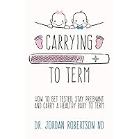 Carrying To Term: How To Get Tested, Stay Pregnant and Carry a Healthy Baby To Term Carrying To Term: How To Get Tested, Stay Pregnant and Carry a Healthy Baby To Term Paperback Kindle
