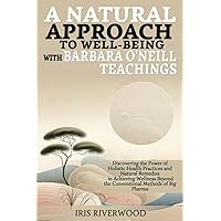 A Natural Approach to Well-Being with Barbara O'Neill Teachings: Discovering the Power of Holistic Health Practices and Natural Remedies in Achieving ... Beyond the Conventional Methods of Big Pharma