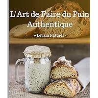 L'Art de Faire du Pain Authentique: Levain naturel (French Edition)