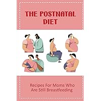 The Postnatal Diet: Recipes For Moms Who Are Still Breastfeeding