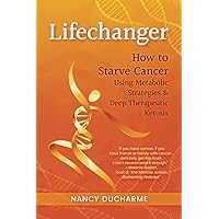 Lifechanger: How to Starve Cancer Using Metabolic Strategies & Deep Therapeutic Ketosis Lifechanger: How to Starve Cancer Using Metabolic Strategies & Deep Therapeutic Ketosis Paperback Kindle