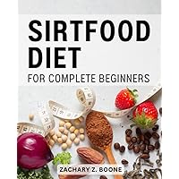 Sirtfood Diet For Complete Beginners: Delicious Meals to Boost Metabolism, Lose Weight, and Feel Great | Discover the Power of Sirtuin-Activating Foods for Optimal Health and Well-being