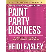 Paint Party Business: A Step by Step Guide on How to Make Money Teaching Paint Parties Paint Party Business: A Step by Step Guide on How to Make Money Teaching Paint Parties Kindle Paperback