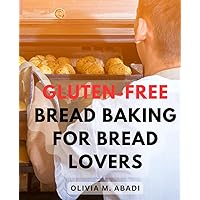 Gluten-Free Bread Baking For Bread Lovers: The Guide to Crafting Delicious Loaves, Sandwich Breads, and Enriched Breads | Your Handbook for Mastering the Art of Gluten-Free Bread Baking