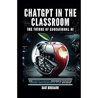 ChatGPT in the Classroom: The Future of Educational AI: From Elementary to University - Transformative Strategies for Classrooms, Curriculum, and Creative Teaching with ChatGPT