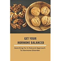 Get Your Hormone Balanced: Searching For A Natural Approach To Hormone Disorder