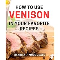 How To Use Venison In Your Favorite Recipes: Transform Your Cooking with These Mouthwatering Venison Recipes!