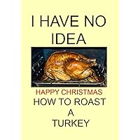 I HAVE NO IDEA HAPPY CHRISTMAS HOW TO ROAST A TURKEY: NOTEBOOKS MAKE IDEAL GIFTS BOTH AS PRESENTS AND COMPETITION PRIZES ALL YEAR ROUND.