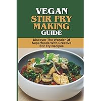 Vegan Stir Fry Making Guide: Discover The Wonder Of Superfoods With Creative Stir Fry Recipes
