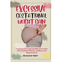 EXCESSIVE GESTATIONAL WEIGHT GAIN: Consequences and Possible Prevention of Gestational Obesity, Diabetes, and Hypertension EXCESSIVE GESTATIONAL WEIGHT GAIN: Consequences and Possible Prevention of Gestational Obesity, Diabetes, and Hypertension Kindle Paperback