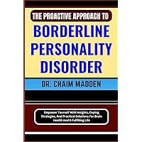 THE PROACTIVE APPROACH TO BORDERLINE PERSONALITY DISORDER: Empower Yourself With Insights, Coping Strategies, And Practical Solutions For Brain Health And A Fulfilling Life