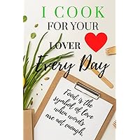 I Cook for your LOVER Every Day Food is the symbol of love when words are not enough: A beautiful notebook that makes you more and more creative in cooking- Save the best dishes of the martyr– 2021