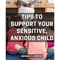 Tips To Support Your Sensitive, Anxious Child: Empower Your Child Through Open Conversations, Emotional Support, and Unwavering Love | A Guide to Supporting Your Child's Confidence