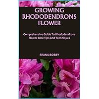 GROWING RHODODENDRONS FLOWER: Comprehensive Guide To Rhododendrons Flower Care Tips And Techniques GROWING RHODODENDRONS FLOWER: Comprehensive Guide To Rhododendrons Flower Care Tips And Techniques Paperback Kindle