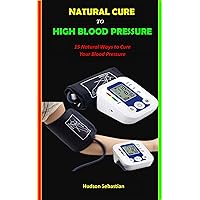 NATURAL CURE TO BLOOD PRESSURE: 15 natural ways to lower and cure your blood pressure NATURAL CURE TO BLOOD PRESSURE: 15 natural ways to lower and cure your blood pressure Kindle Paperback