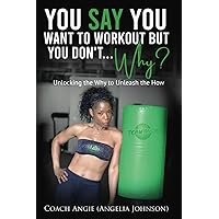 You Say you Want To Workout But You Don't ...Why?: Unlocking the Why to Unleash the How