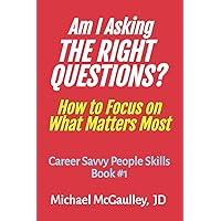 AM I ASKING THE RIGHT QUESTIONS?: How to Focus on What Matters Most (Career Savvy People Skills)