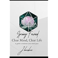 Spring Forward: Clear Mind, Clear Life, A Guide to Declutter Your Mind Space
