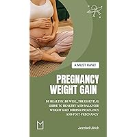 Pregnancy Weight Gain: “Be Healthy, Be Wise”_The Essential Guide to Healthy and Balanced Weight Gain During Pregnancy and Post-Pregnancy Pregnancy Weight Gain: “Be Healthy, Be Wise”_The Essential Guide to Healthy and Balanced Weight Gain During Pregnancy and Post-Pregnancy Kindle Paperback