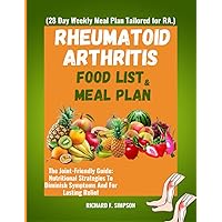 RHEUMATOID ARTHRITIS FOOD LIST AND MEAL PLAN (28 Day Weekly Meal Plan Tailored for RA.): The Joint-Friendly Guide: Nutritional Strategies To Diminish Symptoms And For Lasting Relief