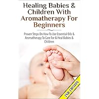 Healing Babies and Children with Aromatherapy for Beginners 2nd Edition: Proven Steps on How to Use Essential Oils and Aromatherapy to Care for Babies ... Care, Skin Healing, Inhalation, Coughs) Healing Babies and Children with Aromatherapy for Beginners 2nd Edition: Proven Steps on How to Use Essential Oils and Aromatherapy to Care for Babies ... Care, Skin Healing, Inhalation, Coughs) Kindle Paperback