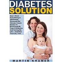 Diabetes Solution: How I Went From Being A 230-Pound, Stressed Out Chronic Couch Potato To Reversing My Type 2 Diabetes And Saving My Life -- And How You Can, Too!