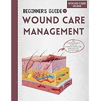 Beginner's Guide To Wound Care Management: The Comprehensive Guide To Understanding The Principles Of Wound Care