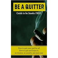 Be A Quitter! Guide to be Smoke Free: How to quit once and for all. No tension, No anxiety, Just Pure Ease