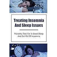 Treating Insomnia And Sleep Issues: Powerful Tool For A Good Sleep And Get Rid Of Insomnia