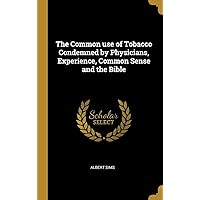 The Common use of Tobacco Condemned by Physicians, Experience, Common Sense and the Bible The Common use of Tobacco Condemned by Physicians, Experience, Common Sense and the Bible Hardcover Paperback