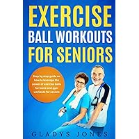 Exercise Ball Workouts For Seniors: Step by Step Guide on How to Leverage the Power of Exercise Balls for Home and Gym Workouts for Seniors Exercise Ball Workouts For Seniors: Step by Step Guide on How to Leverage the Power of Exercise Balls for Home and Gym Workouts for Seniors Paperback Kindle Hardcover