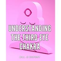 Understanding The Third Eye Chakra: Transform Your Life with the Unleashed Power of the Third Eye Chakra: A Comprehensive Guide to Gift to Seekers of Spiritual Evolution.