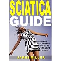 Sciatica Guide: The Truth About Sciatica And How To Heal It...Even If You Don't Know What To Do Or Have Failed To Treat It Until Know!
