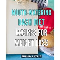 Mouth-Watering Dash Diet Recipes for Weight Loss.: Delicious and Healthy Dash Diet Dishes - A Step-by-Step Guide