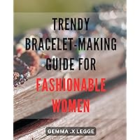 Trendy Bracelet-Making Guide for Fashionable Women: The Ultimate DIY to Creating Trendy and Stylish for Today's
