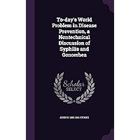 To-day's World Problem in Disease Prevention, a Nontechnical Discussion of Syphilis and Gonorrhea To-day's World Problem in Disease Prevention, a Nontechnical Discussion of Syphilis and Gonorrhea Hardcover Paperback