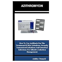 AZITHROMYCIN: The ultimate Medical Guide On How To Use Antibiotic For The Treatment Of Skin Infections, Sexually Transmitted Infections And Intestinal Infections For Effective Infection Management